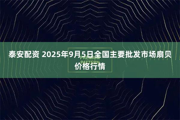 泰安配资 2025年9月5日全国主要批发市场扇贝价格行情