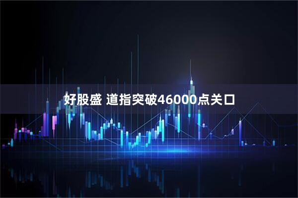 好股盛 道指突破46000点关口