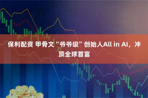 保利配资 甲骨文“爷爷级”创始人All in AI，冲顶全球首富