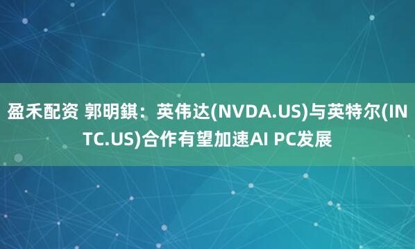 盈禾配资 郭明錤：英伟达(NVDA.US)与英特尔(INTC.US)合作有望加速AI PC发展