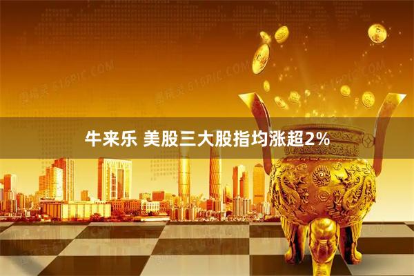 牛来乐 美股三大股指均涨超2%