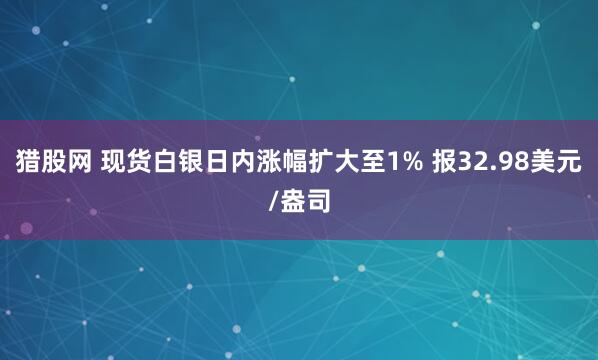 猎股网 现货白银日内涨幅扩大至1% 报32.98美元/盎司