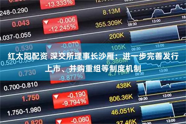 红太阳配资 深交所理事长沙雁：进一步完善发行上市、并购重组等制度机制