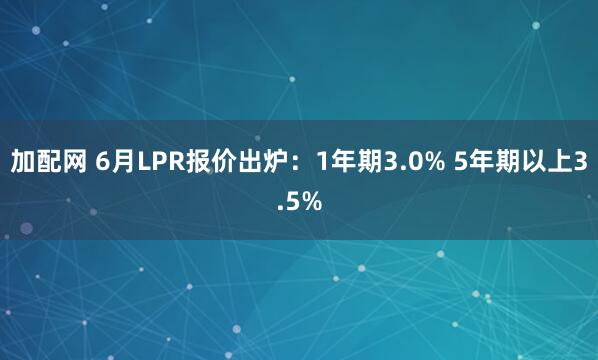 加配网 6月LPR报价出炉：1年期3.0% 5年期以上3.5%