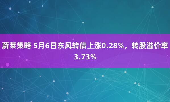 蔚莱策略 5月6日东风转债上涨0.28%，转股溢价率3.73%