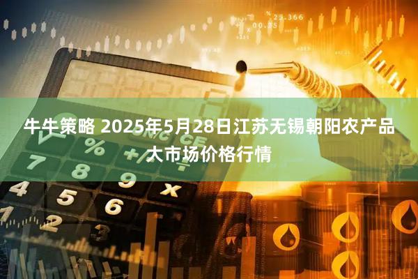 牛牛策略 2025年5月28日江苏无锡朝阳农产品大市场价格行情