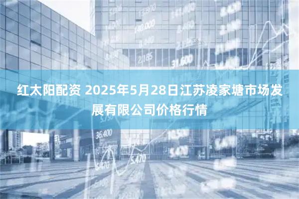 红太阳配资 2025年5月28日江苏凌家塘市场发展有限公司价格行情