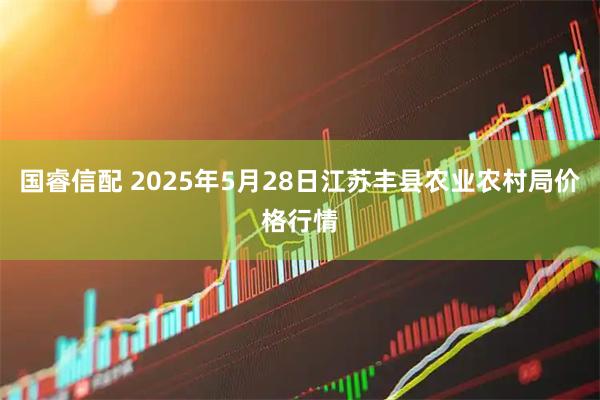 国睿信配 2025年5月28日江苏丰县农业农村局价格行情