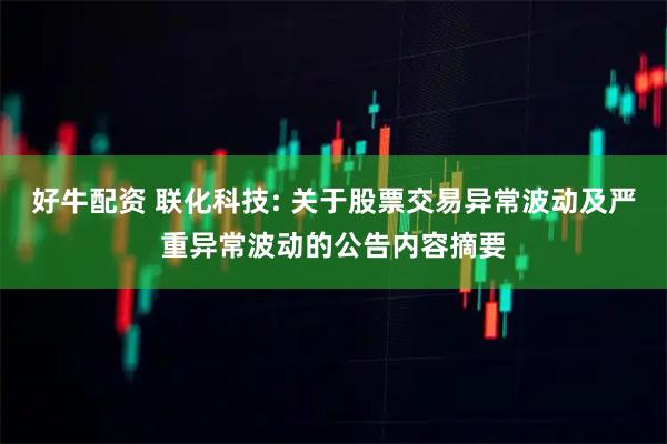 好牛配资 联化科技: 关于股票交易异常波动及严重异常波动的公告内容摘要
