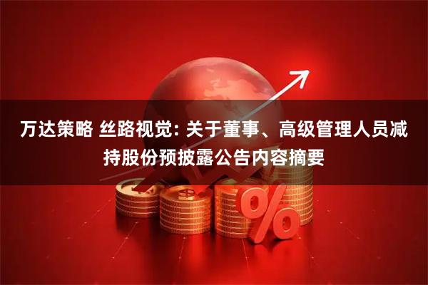 万达策略 丝路视觉: 关于董事、高级管理人员减持股份预披露公告内容摘要