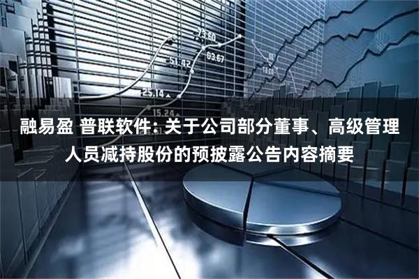 融易盈 普联软件: 关于公司部分董事、高级管理人员减持股份的预披露公告内容摘要