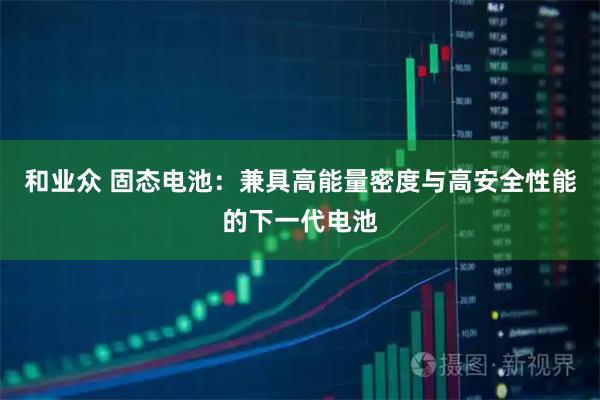 和业众 固态电池：兼具高能量密度与高安全性能的下一代电池
