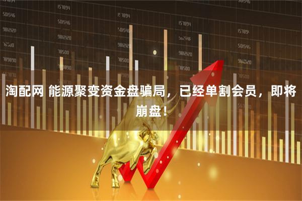 淘配网 能源聚变资金盘骗局，已经单割会员，即将崩盘！