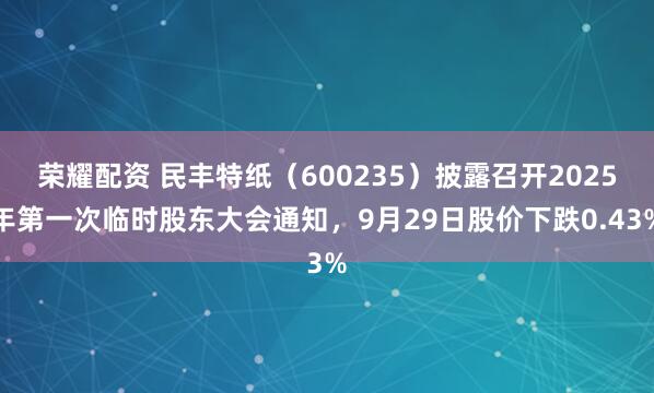 荣耀配资 民丰特纸（600235）披露召开2025年第一次临时股东大会通知，9月29日股价下跌0.43%