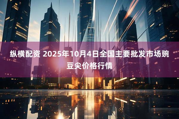 纵横配资 2025年10月4日全国主要批发市场豌豆尖价格行情