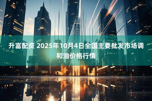 升富配资 2025年10月4日全国主要批发市场调和油价格行情