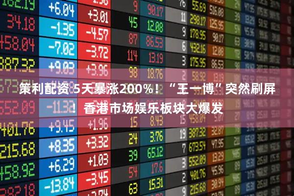 策利配资 5天暴涨200%！“王一博”突然刷屏！香港市场娱乐板块大爆发