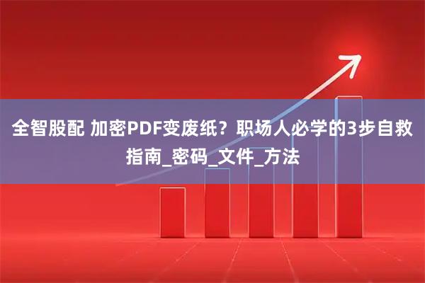 全智股配 加密PDF变废纸？职场人必学的3步自救指南_密码_文件_方法