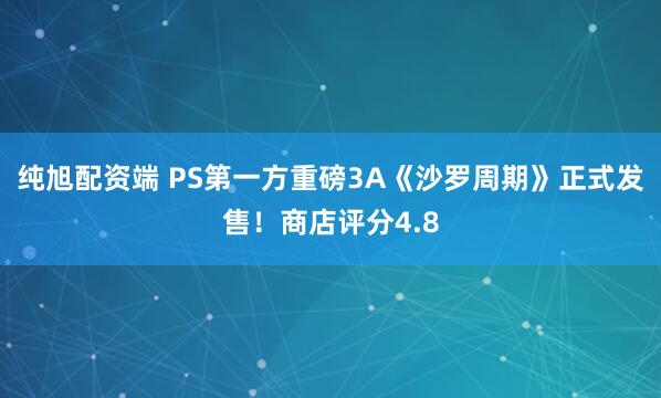 纯旭配资端 PS第一方重磅3A《沙罗周期》正式发售！商店评分4.8