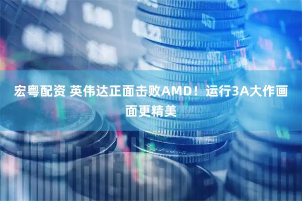 宏粤配资 英伟达正面击败AMD！运行3A大作画面更精美