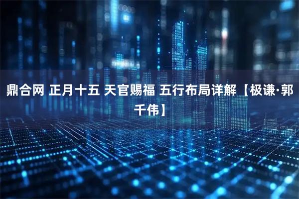 鼎合网 正月十五 天官赐福 五行布局详解【极谦·郭千伟】