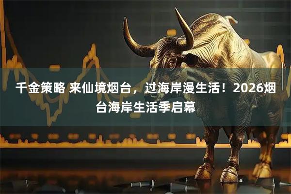 千金策略 来仙境烟台，过海岸漫生活！2026烟台海岸生活季启幕