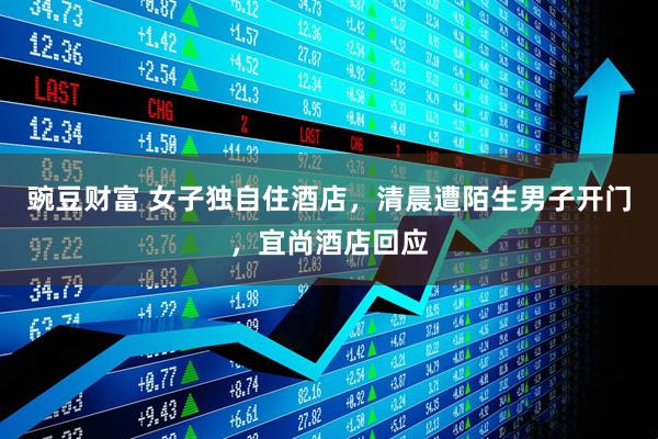 豌豆财富 女子独自住酒店，清晨遭陌生男子开门，宜尚酒店回应